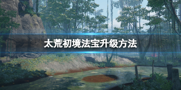 《太荒初境》法寶怎麼升級？法寶升級方法