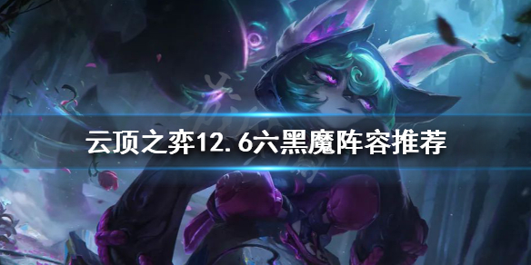 《雲頂之弈》新版本六黑魔怎麼玩？12.6六黑魔陣容推薦