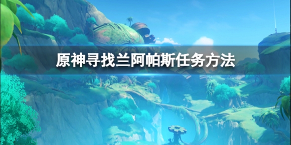《原神》尋找蘭阿帕斯任務怎麼做？尋找蘭阿帕斯任務方法介紹