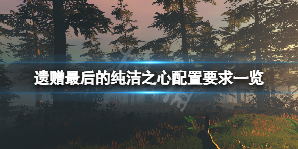 《遺贈最後的純潔之心》配置要求高嗎？遊戲配置要求一覽