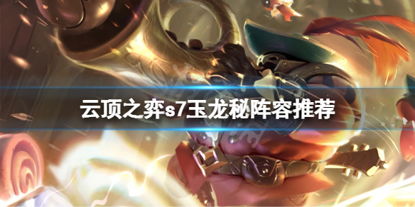 《雲頂之弈》s7玉龍秘怎麼玩？s7玉龍秘陣容推薦