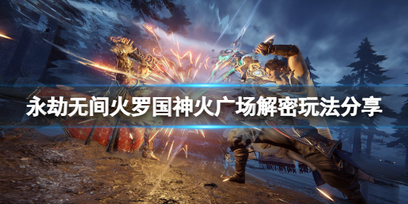 《永劫無間》神火廣場解密怎麼玩？火羅國神火廣場解密玩法分享