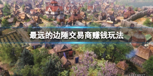 《最遠的邊陲》怎麼用交易商賺錢？交易商賺錢玩法攻略
