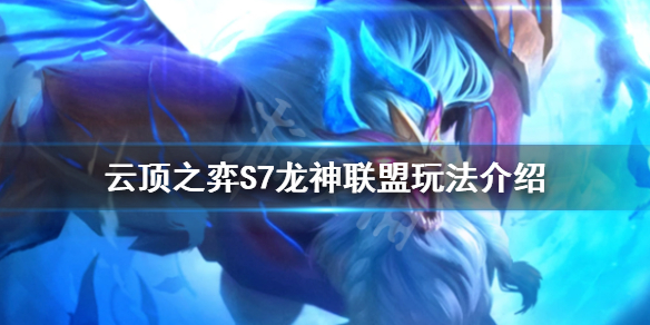 《雲頂之弈》新版本龍神聯盟怎麼玩？S7龍神聯盟玩法介紹