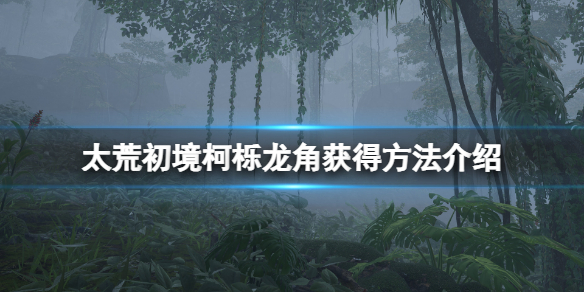 《太荒初境》柯櫟龍角在哪刷？柯櫟龍角獲得方法介紹