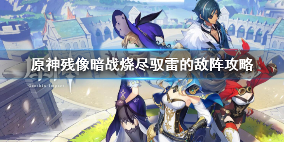 《原神》殘像暗戰燒盡馭雷的敵陣攻略 殘像暗戰燒盡馭雷的敵陣怎麼過