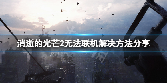 《消逝的光芒2》無法聯機怎麼辦？無法聯機解決方法分享