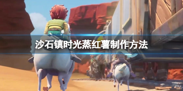 《沙石鎮時光》蒸紅薯怎麼做？蒸紅薯製作方法