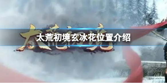 《太荒初境》玄冰花在哪 玄冰花位置介紹