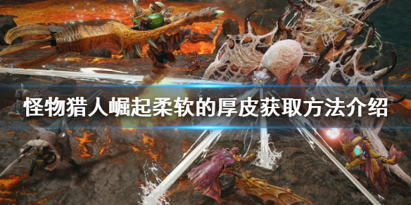 《怪物獵人崛起》柔軟的厚皮如何獲得？曙光柔軟的厚皮獲取方法介紹