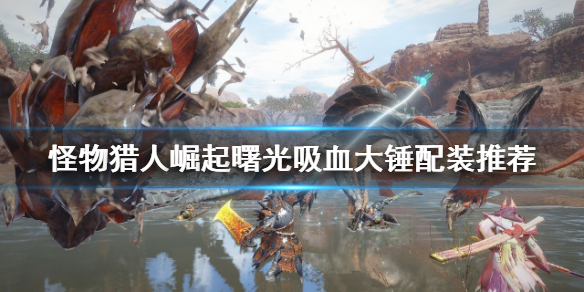 《怪物獵人崛起》吸血大錘如何配裝？曙光吸血大錘配裝推薦