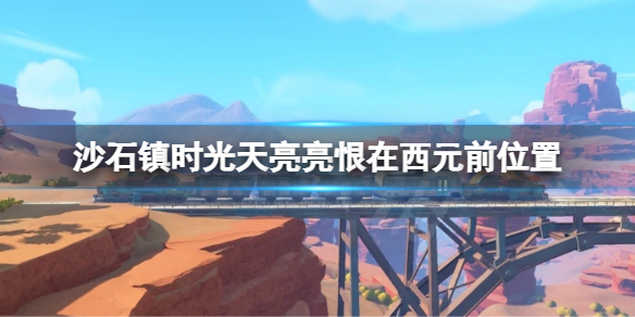 《沙石鎮時光》天亮亮恨在西元前在哪？天亮亮恨在西元前位置介紹
