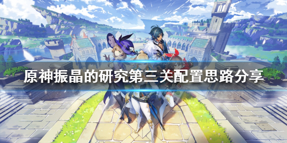 《原神》振晶的研究第三關怎麼打？振晶的研究第三關配置思路分享