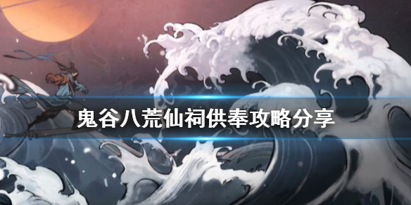 《鬼谷八荒》仙祠如何供奉?仙祠供奉攻略分享