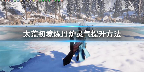 《太荒初境》煉丹爐靈氣怎麼提升 煉丹爐靈氣提升方法