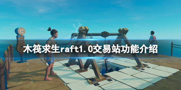 《木筏求生》1.0貿易站有什麼用？raft1.0交易站功能介紹