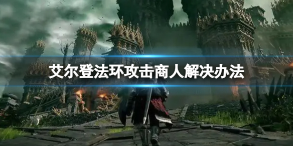 《艾爾登法環》打了商人怎麼辦？攻擊商人解決辦法