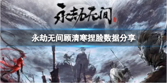 《永劫無間》顧清寒捏臉數據嘟嘴分享 嘟嘴顧清寒怎麼捏