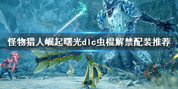 《怪物獵人崛起》曙光蟲棍畢業配裝 蟲棍解禁配裝推薦