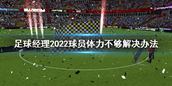 《足球經理2022》球員體力不夠怎麼辦？球員體力不夠解決辦法