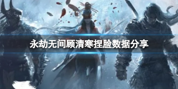 《永劫無間》顧清寒捏臉數據紫蘿分享 紫蘿顧清寒怎麼捏