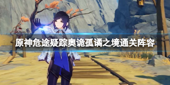 《原神》奧詭孤譎之境選什麼隊伍 危途疑蹤奧詭孤譎之境滿原石攻略