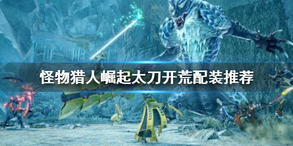 《怪物獵人崛起》太刀如何配裝？曙光太刀開荒配裝推薦