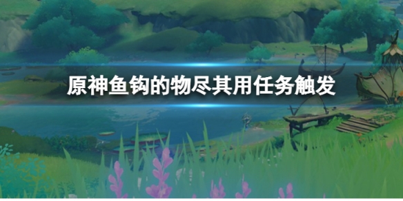 《原神》魚鉤的物盡其用任務怎麼觸發？魚鉤的物盡其用任務觸發方法
