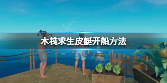 《木筏求生》raft皮艇怎麼開船？raft皮艇開船方法