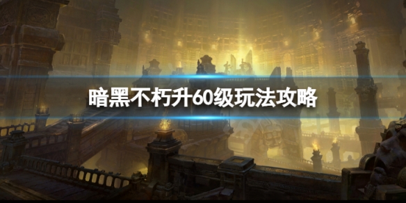 《暗黑破壞神不朽》怎麼快速到60級 升60玩法攻略