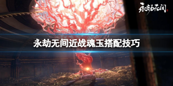 《永劫無間》近戰魂玉怎麼用？近戰魂玉搭配技巧