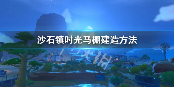 《沙石鎮時光》馬棚怎麼建造？馬棚建造方法