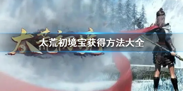 《太荒初境》法寶位置匯總 法寶獲得方法大全