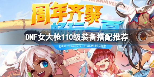《DNF》女大槍110級怎麼配裝？女大槍110級裝備搭配推薦