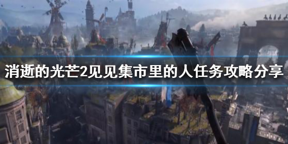 《消逝的光芒2》見見集市裡的人任務怎麼做？見見集市裡的人任務攻略分享