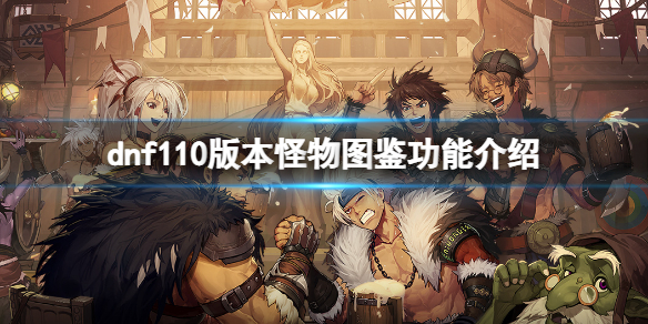 《dnf》110版本怪物圖鑒有什麼用？110版本怪物圖鑒功能介紹