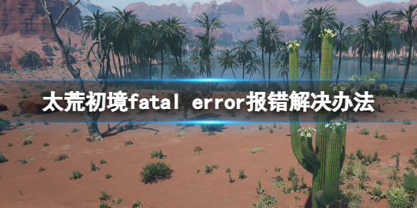 《太荒初境》fatal error報錯閃退怎麼辦？fatal error報錯解決辦法