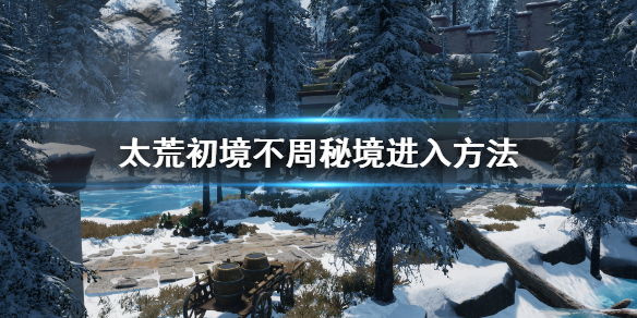 《太荒初境》不周怎麼去 不周秘境進入方法