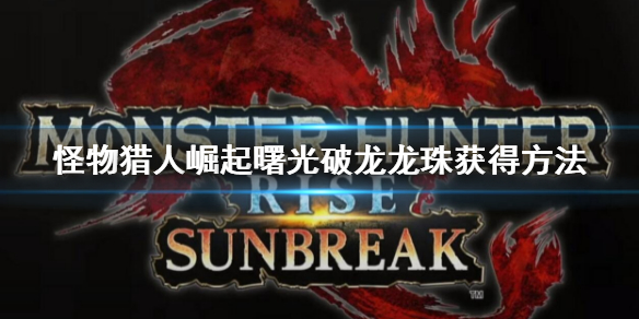 《怪物獵人崛起》曙光破龍龍珠怎麼獲得 曙光破龍龍珠獲得方法