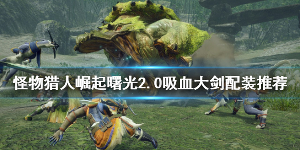 《怪物獵人崛起》吸血大劍如何配裝？曙光2.0吸血大劍配裝推薦