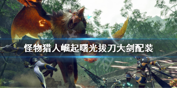 《怪物獵人崛起》曙光拔刀大劍配裝 拔刀大劍玩法配裝