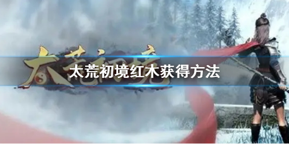 《太荒初境》紅木怎麼獲得 紅木獲得方法