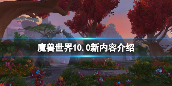 《魔獸世界》10.0新內容介紹 巨龍時代更新內容有什麼？