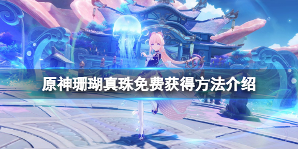 《原神》珊瑚真珠怎麼免費獲得？珊瑚真珠免費獲得方法介紹