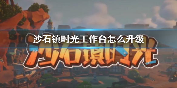 《沙石鎮時光》工作台怎麼升級 工作台升級方法