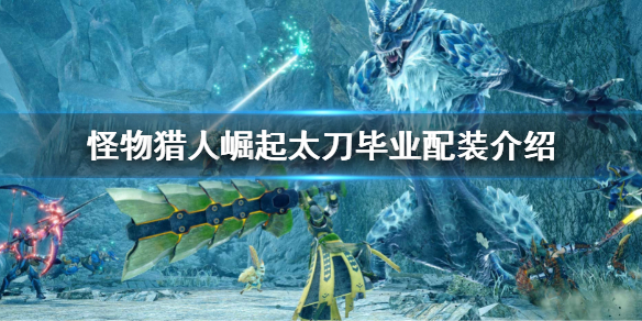 《怪物獵人崛起》太刀畢業配裝 太刀畢業配裝介紹