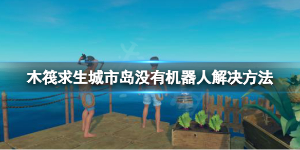 《木筏求生》玻璃島沒有機器人怎麼辦？raft城市島沒有機器人解決方法