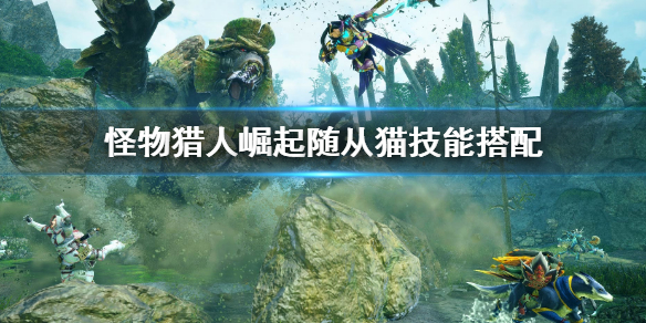《怪物獵人崛起》隨從貓技能選擇 rise隨從貓技能搭配