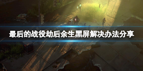 《最後的戰役劫後餘生》進去黑屏怎麼解決？黑屏解決辦法分享