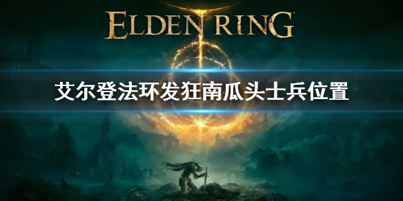 《艾爾登法環》發狂南瓜頭士兵位置 發狂南瓜頭士兵在哪
